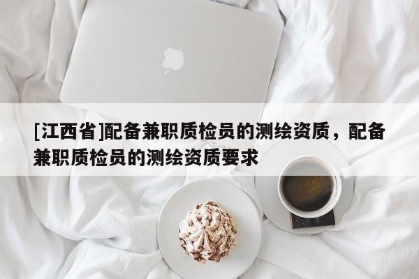 [江西省]配备兼职质检员的测绘资质，配备兼职质检员的测绘资质要求