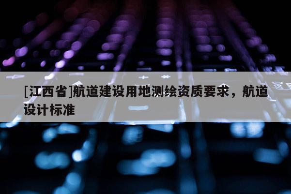 [江西省]航道建设用地测绘资质要求，航道设计标准