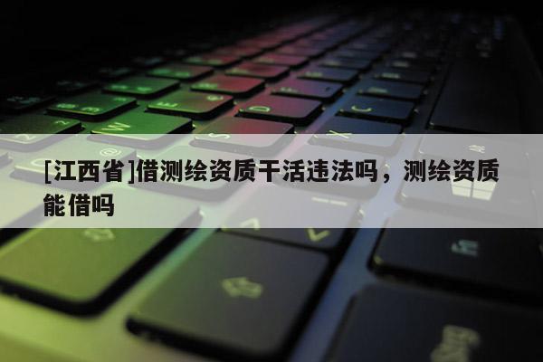 [江西省]借测绘资质干活违法吗，测绘资质能借吗