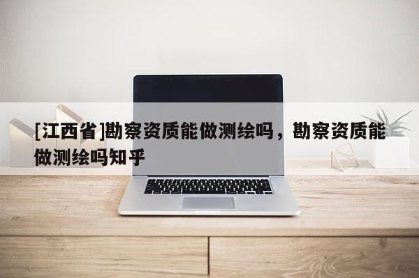 [江西省]勘察资质能做测绘吗，勘察资质能做测绘吗知乎