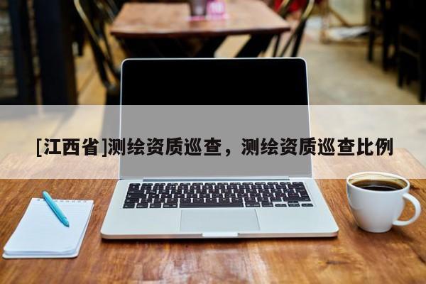 [江西省]测绘资质巡查，测绘资质巡查比例