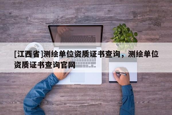 [江西省]测绘单位资质证书查询，测绘单位资质证书查询官网