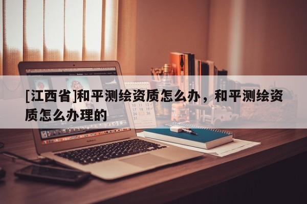 [江西省]和平测绘资质怎么办，和平测绘资质怎么办理的