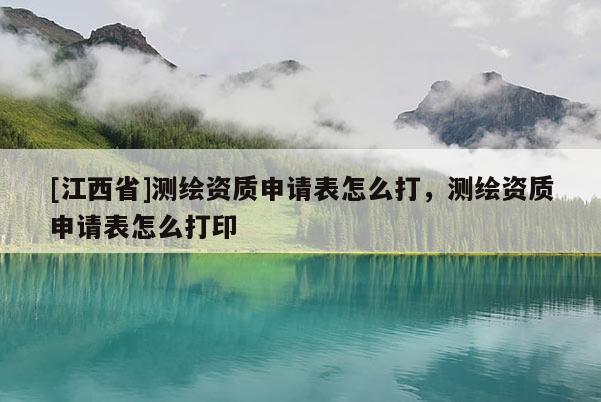 [江西省]测绘资质申请表怎么打，测绘资质申请表怎么打印