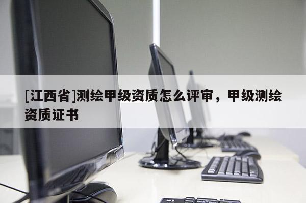 [江西省]测绘甲级资质怎么评审，甲级测绘资质证书