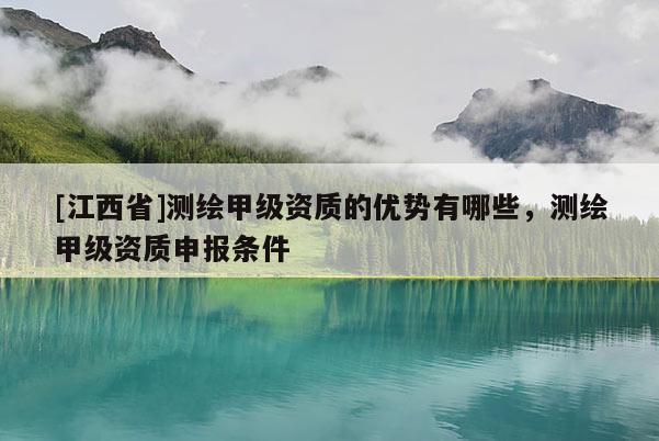 [江西省]测绘甲级资质的优势有哪些，测绘甲级资质申报条件