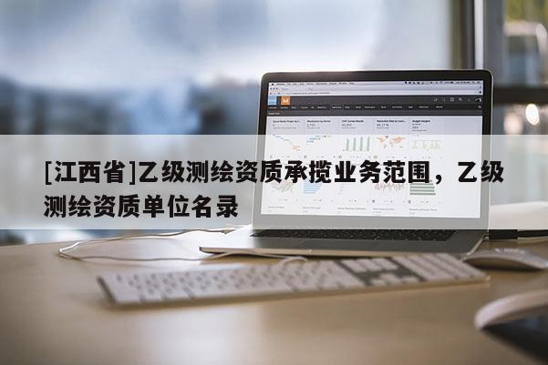 [江西省]乙级测绘资质承揽业务范围，乙级测绘资质单位名录