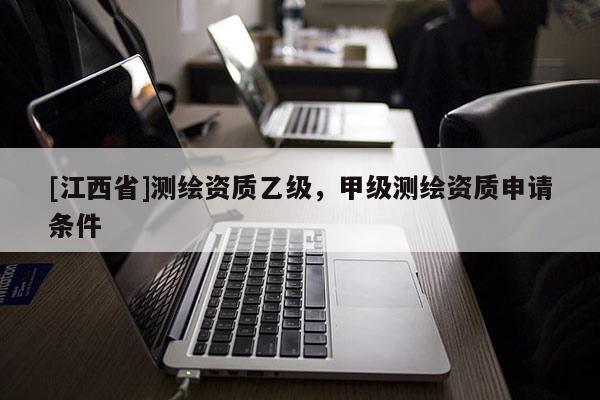 [江西省]测绘资质乙级，甲级测绘资质申请条件