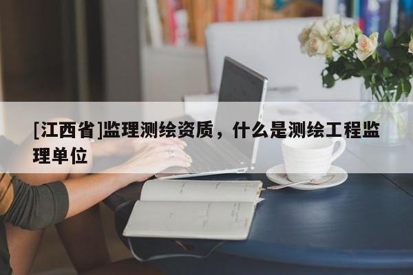 [江西省]监理测绘资质，什么是测绘工程监理单位