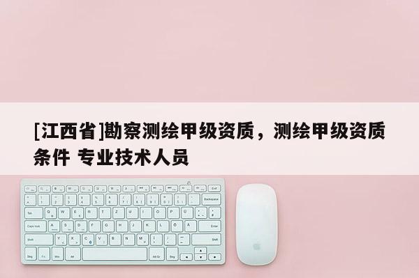 [江西省]勘察测绘甲级资质，测绘甲级资质条件 专业技术人员