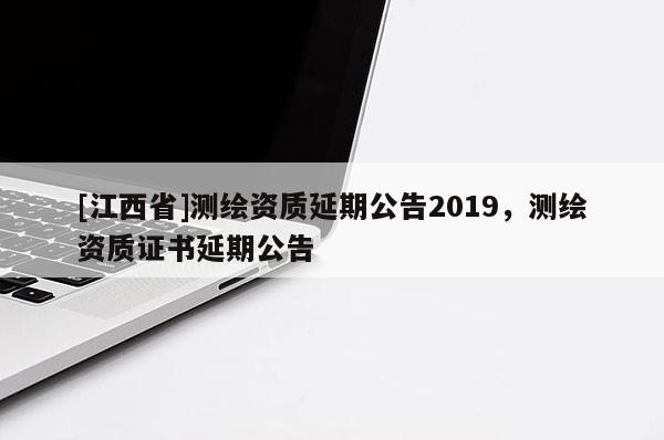 [江西省]测绘资质延期公告2019，测绘资质证书延期公告