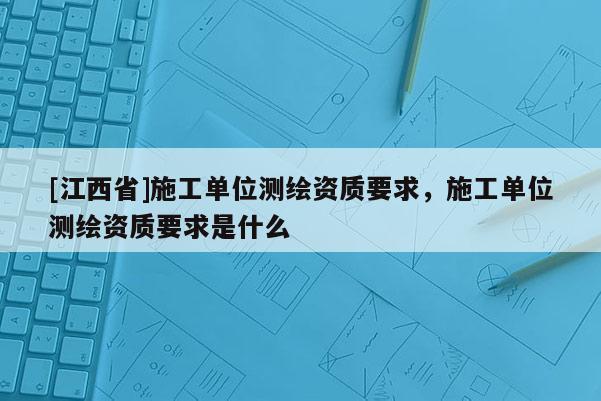 [江西省]施工单位测绘资质要求，施工单位测绘资质要求是什么
