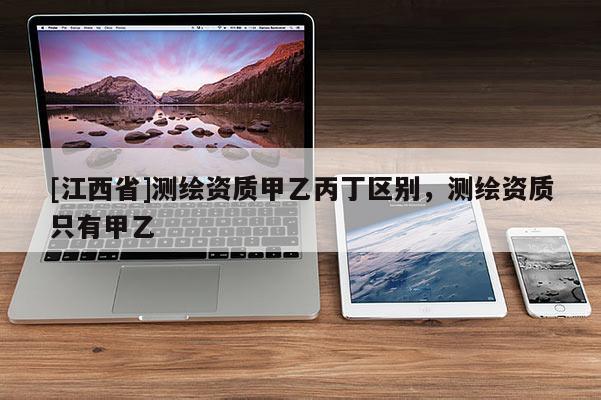[江西省]测绘资质甲乙丙丁区别，测绘资质只有甲乙