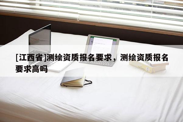 [江西省]测绘资质报名要求，测绘资质报名要求高吗