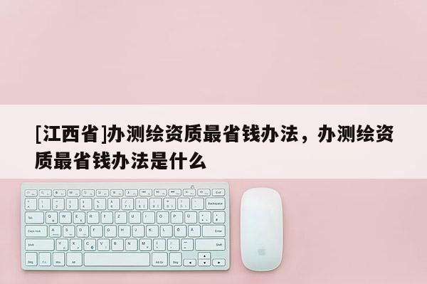 [江西省]办测绘资质最省钱办法，办测绘资质最省钱办法是什么