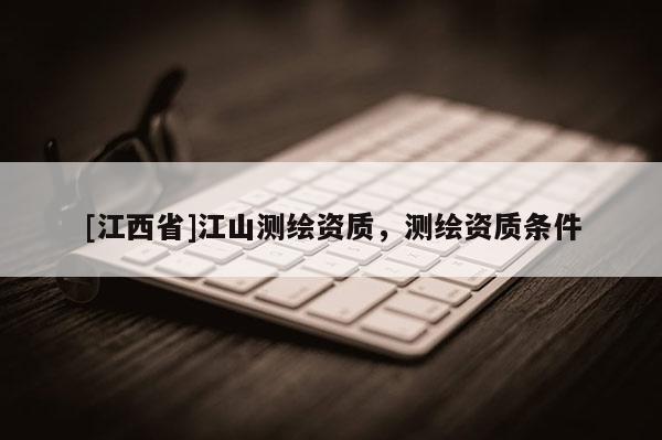 [江西省]江山测绘资质，测绘资质条件