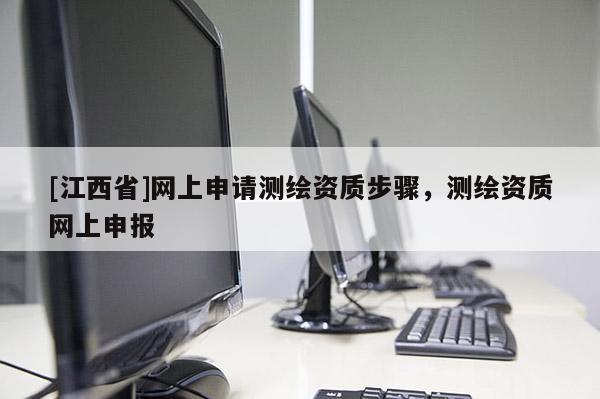 [江西省]网上申请测绘资质步骤，测绘资质网上申报