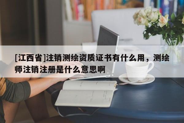 [江西省]注销测绘资质证书有什么用，测绘师注销注册是什么意思啊