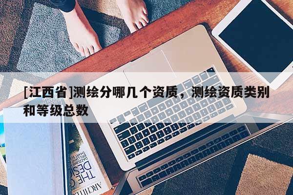 [江西省]测绘分哪几个资质，测绘资质类别和等级总数