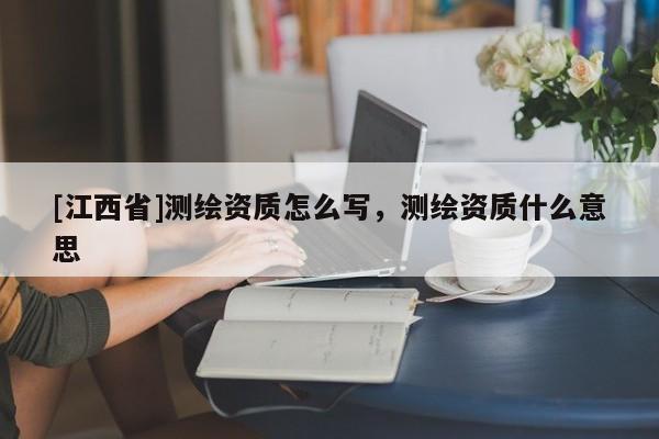 [江西省]测绘资质怎么写，测绘资质什么意思