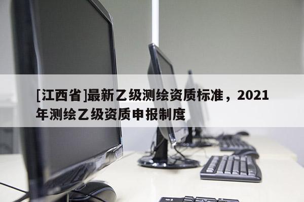 [江西省]最新乙级测绘资质标准，2021年测绘乙级资质申报制度
