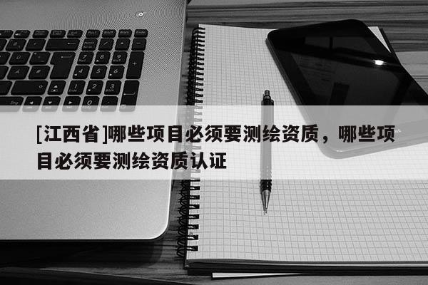 [江西省]哪些项目必须要测绘资质，哪些项目必须要测绘资质认证