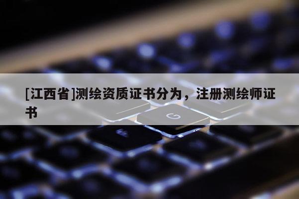 [江西省]测绘资质证书分为，注册测绘师证书