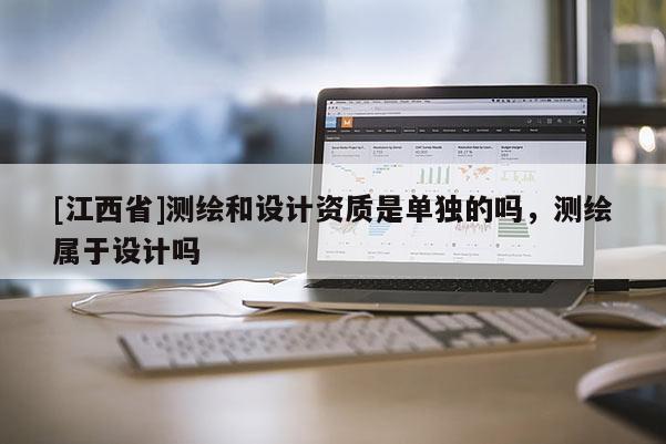 [江西省]测绘和设计资质是单独的吗，测绘属于设计吗