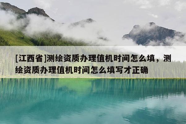 [江西省]测绘资质办理值机时间怎么填，测绘资质办理值机时间怎么填写才正确