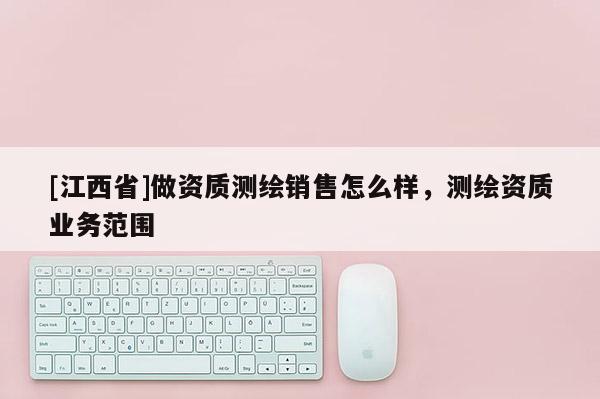 [江西省]做资质测绘销售怎么样，测绘资质业务范围