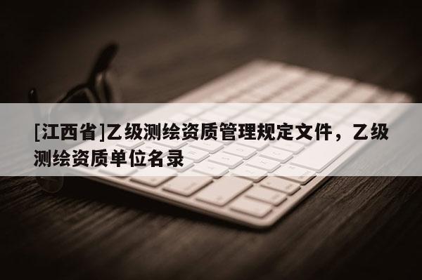 [江西省]乙级测绘资质管理规定文件，乙级测绘资质单位名录