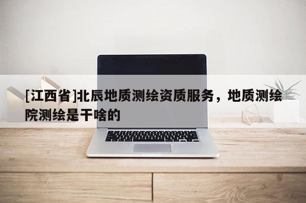 [江西省]北辰地质测绘资质服务，地质测绘院测绘是干啥的