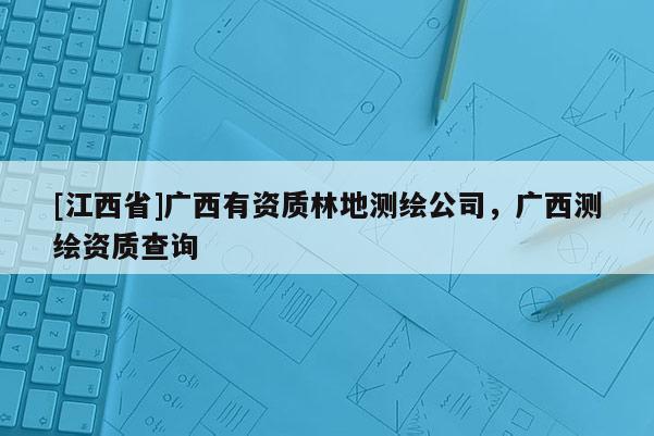 [江西省]广西有资质林地测绘公司，广西测绘资质查询