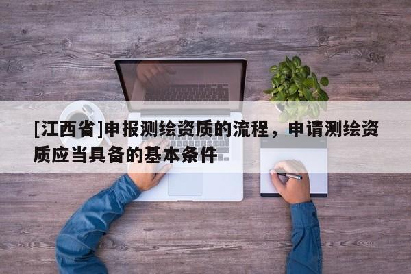[江西省]申报测绘资质的流程，申请测绘资质应当具备的基本条件