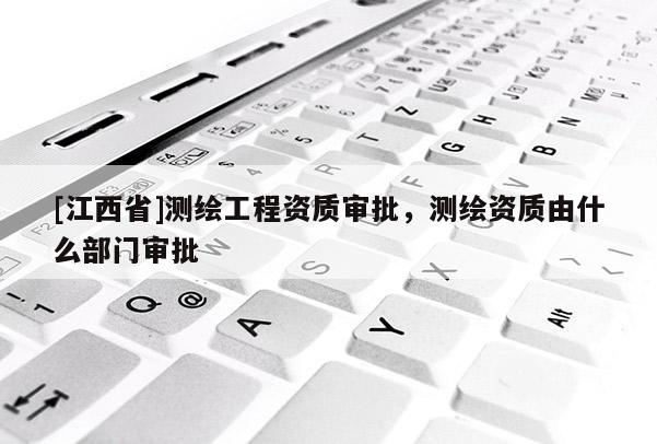[江西省]测绘工程资质审批，测绘资质由什么部门审批