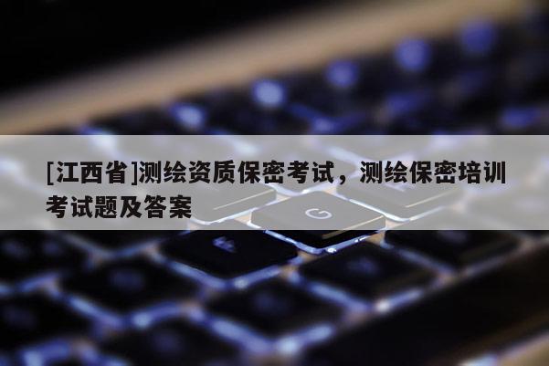 [江西省]测绘资质保密考试，测绘保密培训考试题及答案
