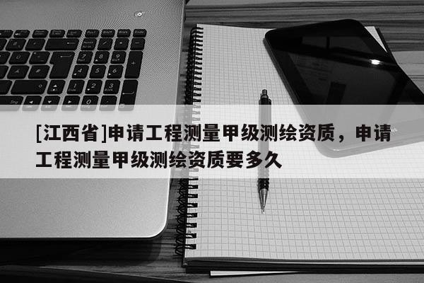 [江西省]申请工程测量甲级测绘资质，申请工程测量甲级测绘资质要多久