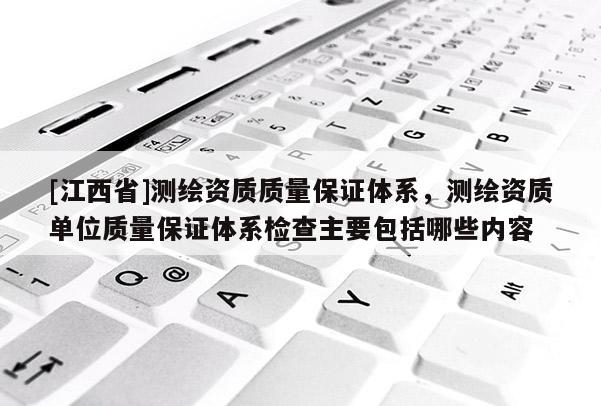 [江西省]测绘资质质量保证体系，测绘资质单位质量保证体系检查主要包括哪些内容