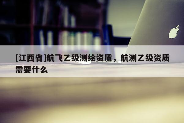 [江西省]航飞乙级测绘资质，航测乙级资质需要什么