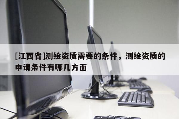 [江西省]测绘资质需要的条件，测绘资质的申请条件有哪几方面