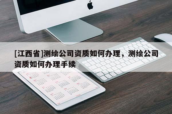 [江西省]测绘公司资质如何办理，测绘公司资质如何办理手续