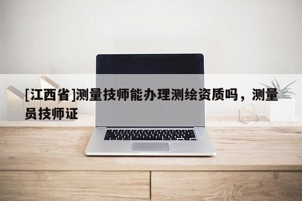[江西省]测量技师能办理测绘资质吗，测量员技师证