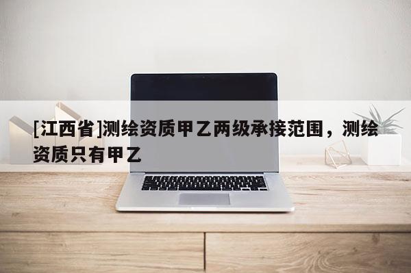 [江西省]测绘资质甲乙两级承接范围，测绘资质只有甲乙