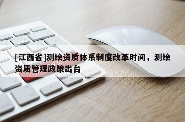 [江西省]测绘资质体系制度改革时间，测绘资质管理政策出台