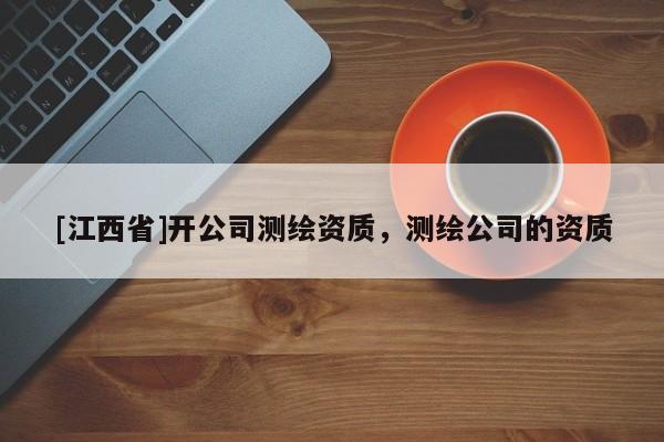 [江西省]开公司测绘资质，测绘公司的资质