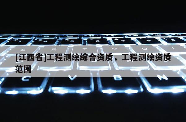 [江西省]工程测绘综合资质，工程测绘资质范围