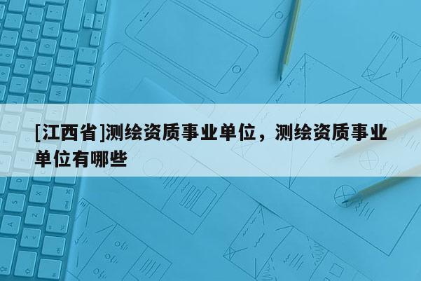 [江西省]测绘资质事业单位，测绘资质事业单位有哪些