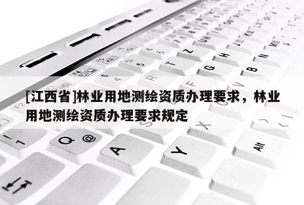 [江西省]林业用地测绘资质办理要求，林业用地测绘资质办理要求规定