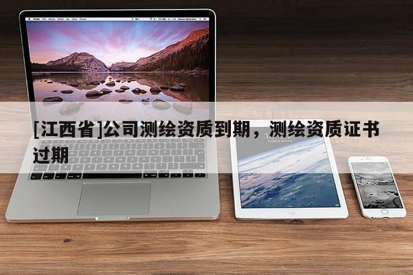 [江西省]公司测绘资质到期，测绘资质证书过期