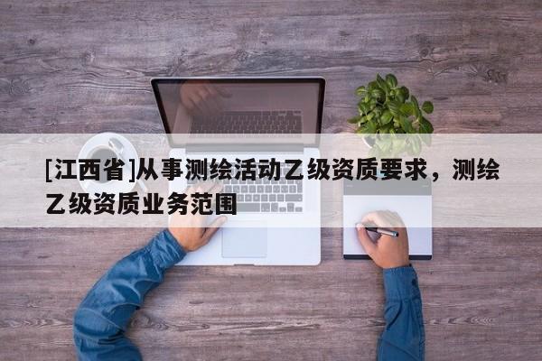 [江西省]从事测绘活动乙级资质要求，测绘乙级资质业务范围